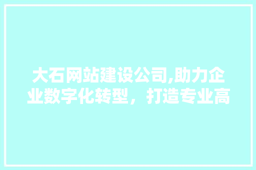 大石网站建设公司,助力企业数字化转型,打造专业高效网络平台 大石网站建设公司,助力企业数字化转型,打造专业高效网络平台