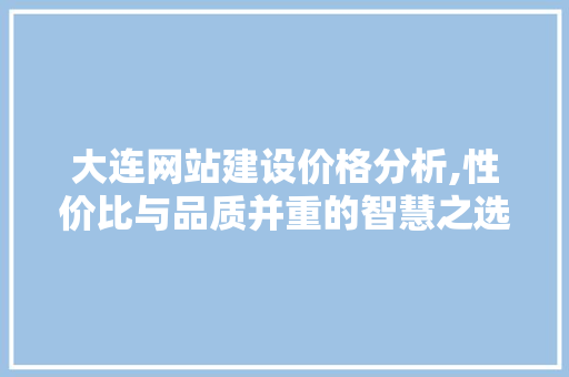 大连网站建设价格分析,性价比与品质并重的智慧之选 大连网站建设价格分析,性价比与品质并重的智慧之选