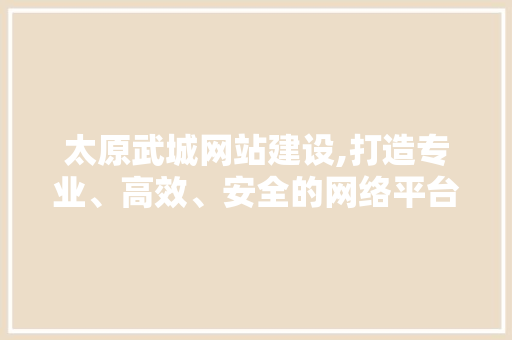 太原武城网站建设,打造专业、高效、安全的网络平台 太原武城网站建设,打造专业、高效、安全的网络平台