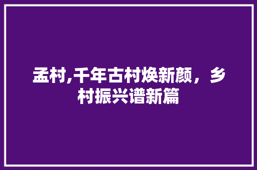 孟村,千年古村焕新颜，乡村振兴谱新篇