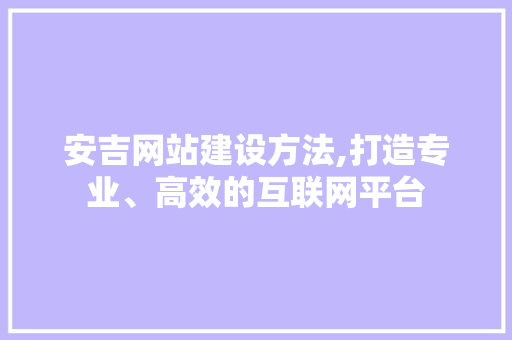 安吉网站建设方法,打造专业、高效的互联网平台