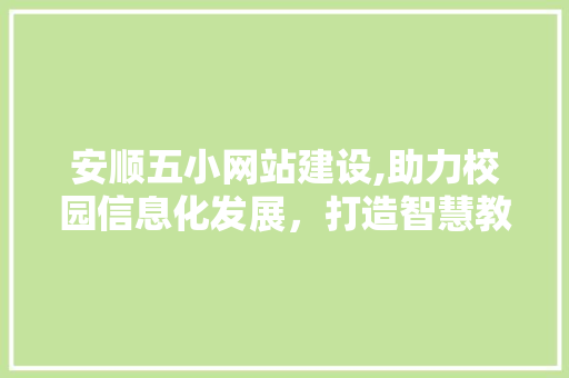 安顺五小网站建设,助力校园信息化发展，打造智慧教育新篇章