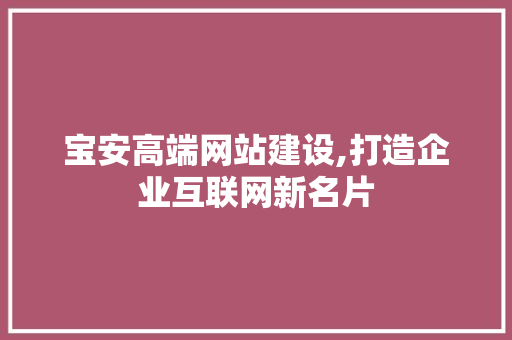 宝安高端网站建设,打造企业互联网新名片