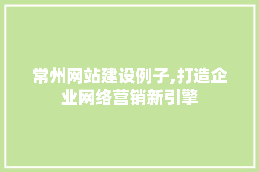 常州网站建设例子,打造企业网络营销新引擎