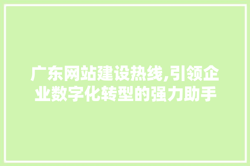广东网站建设热线,引领企业数字化转型的强力助手