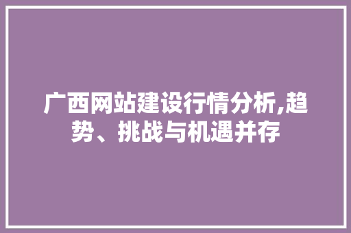 广西网站建设行情分析,趋势、挑战与机遇并存 广西网站建设行情分析,趋势、挑战与机遇并存
