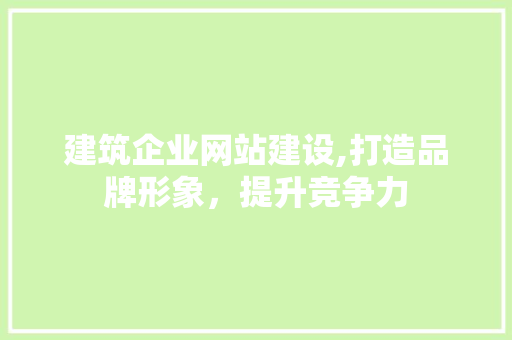 建筑企业网站建设,打造品牌形象,提升竞争力 建筑企业网站建设,打造品牌形象,提升竞争力