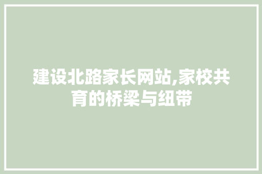 建设北路家长网站,家校共育的桥梁与纽带 建设北路家长网站,家校共育的桥梁与纽带