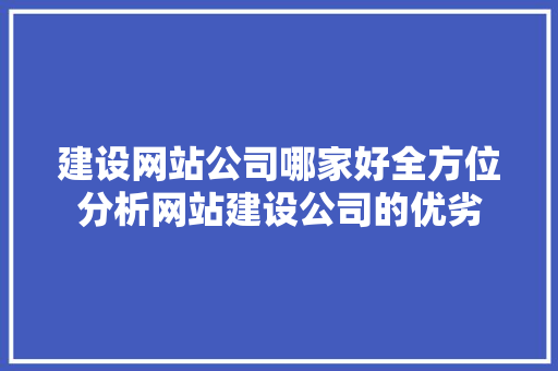建设网站公司哪家好全方位分析网站建设公司的优劣 建设网站公司哪家好全方位分析网站建设公司的优劣