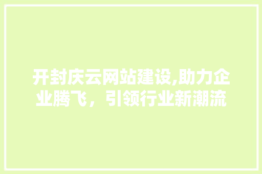 开封庆云网站建设,助力企业腾飞,引领行业新潮流 开封庆云网站建设,助力企业腾飞,引领行业新潮流