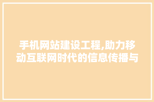 手机网站建设工程,助力移动互联网时代的信息传播与创新
