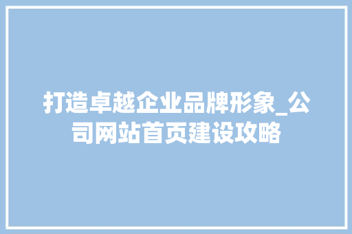 打造卓越企业品牌形象_公司网站首页建设攻略