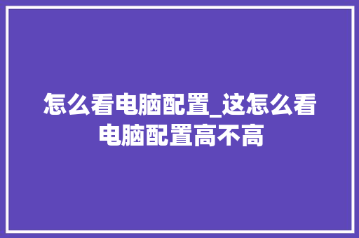 怎么看电脑配置_这怎么看电脑配置高不高 编程语言