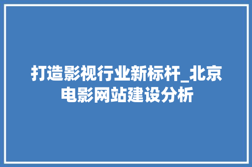 打造影视行业新标杆_北京电影网站建设分析