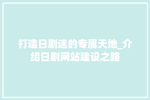 打造日剧迷的专属天地_介绍日剧网站建设之路