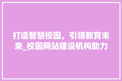 打造智慧校园，引领教育未来_校园网站建设机构助力教育信息化 电脑故障维修