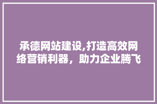 承德网站建设,打造高效网络营销利器,助力企业腾飞 承德网站建设,打造高效网络营销利器,助力企业腾飞