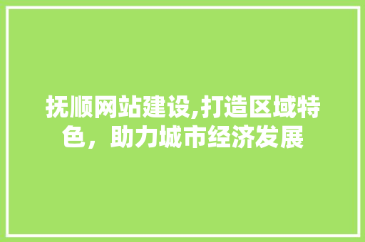 抚顺网站建设,打造区域特色,助力城市经济发展 抚顺网站建设,打造区域特色,助力城市经济发展