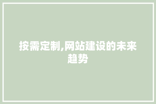按需定制,网站建设的未来趋势 按需定制,网站建设的未来趋势