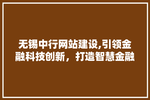 无锡中行网站建设,引领金融科技创新，打造智慧金融新生态