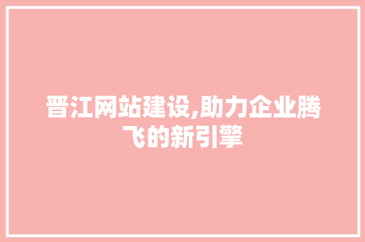 晋江网站建设,助力企业腾飞的新引擎