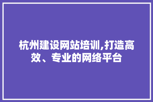 杭州建设网站培训,打造高效、专业的网络平台