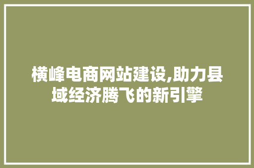 横峰电商网站建设,助力县域经济腾飞的新引擎