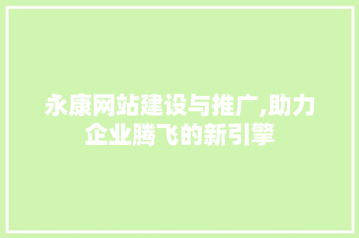 永康网站建设与推广,助力企业腾飞的新引擎