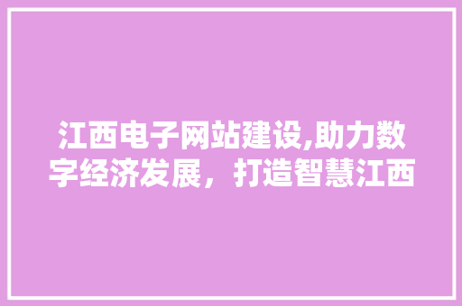江西电子网站建设,助力数字经济发展,打造智慧江西新名片 江西电子网站建设,助力数字经济发展,打造智慧江西新名片