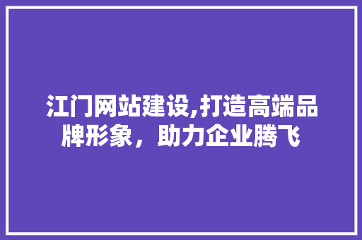 江门网站建设,打造高端品牌形象,助力企业腾飞 江门网站建设,打造高端品牌形象,助力企业腾飞