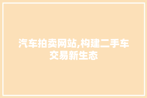 汽车拍卖网站,构建二手车交易新生态 汽车拍卖网站,构建二手车交易新生态