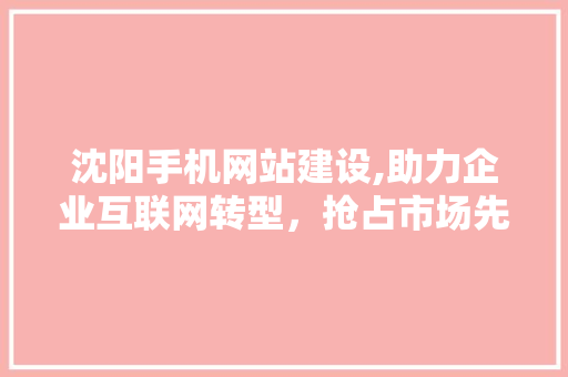 沈阳手机网站建设,助力企业互联网转型,抢占市场先机 沈阳手机网站建设,助力企业互联网转型,抢占市场先机