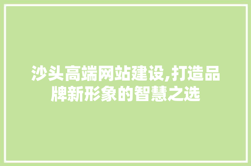沙头高端网站建设,打造品牌新形象的智慧之选 沙头高端网站建设,打造品牌新形象的智慧之选
