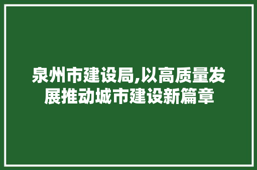 泉州市建设局,以高质量发展推动城市建设新篇章