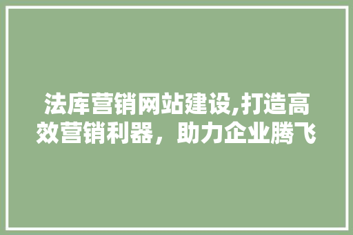 法库营销网站建设,打造高效营销利器，助力企业腾飞