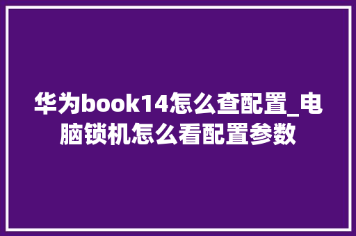 华为book14怎么查配置_电脑锁机怎么看配置参数 华为book14怎么查配置_电脑锁机怎么看配置参数