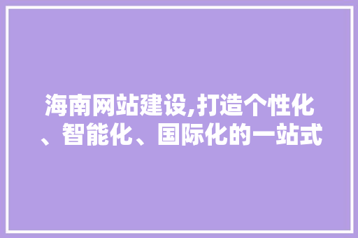 海南网站建设,打造个性化、智能化、国际化的一站式服务平台