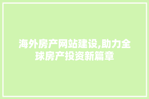 海外房产网站建设,助力全球房产投资新篇章 海外房产网站建设,助力全球房产投资新篇章