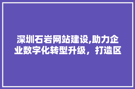 深圳石岩网站建设,助力企业数字化转型升级，打造区域经济新引擎