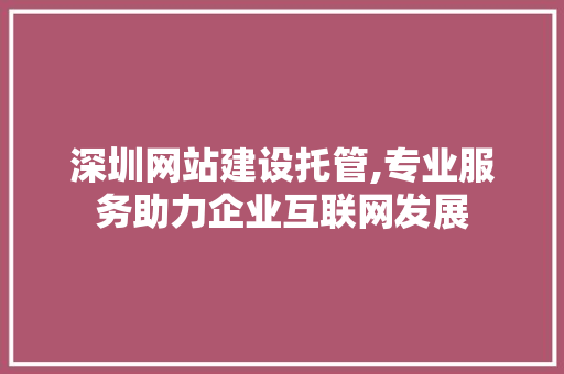 深圳网站建设托管,专业服务助力企业互联网发展