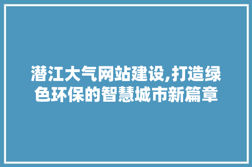潜江大气网站建设,打造绿色环保的智慧城市新篇章 潜江大气网站建设,打造绿色环保的智慧城市新篇章