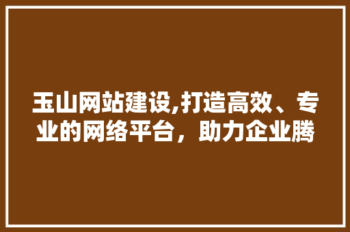 玉山网站建设,打造高效、专业的网络平台，助力企业腾飞