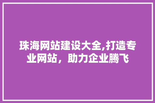 珠海网站建设大全,打造专业网站，助力企业腾飞