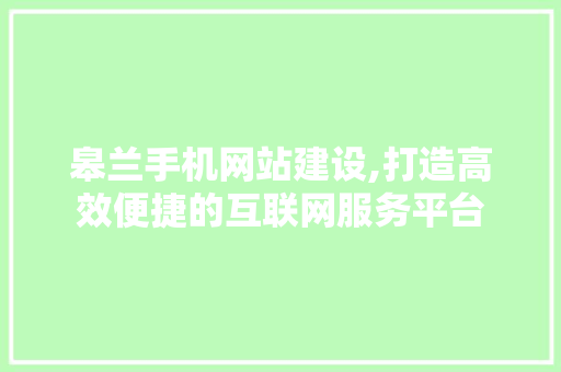 皋兰手机网站建设,打造高效便捷的互联网服务平台