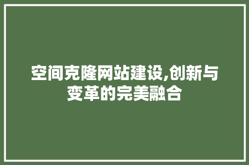 空间克隆网站建设,创新与变革的完美融合
