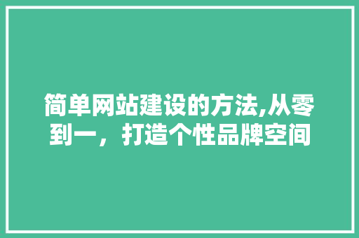 简单网站建设的方法,从零到一,打造个性品牌空间 简单网站建设的方法,从零到一,打造个性品牌空间