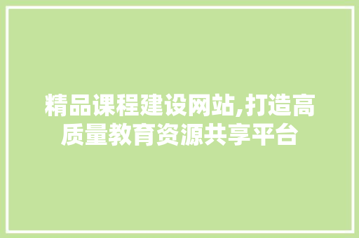 精品课程建设网站,打造高质量教育资源共享平台 精品课程建设网站,打造高质量教育资源共享平台