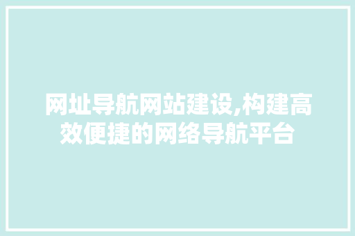 网址导航网站建设,构建高效便捷的网络导航平台 网址导航网站建设,构建高效便捷的网络导航平台