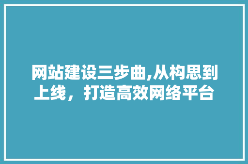 网站建设三步曲,从构思到上线,打造高效网络平台 网站建设三步曲,从构思到上线,打造高效网络平台