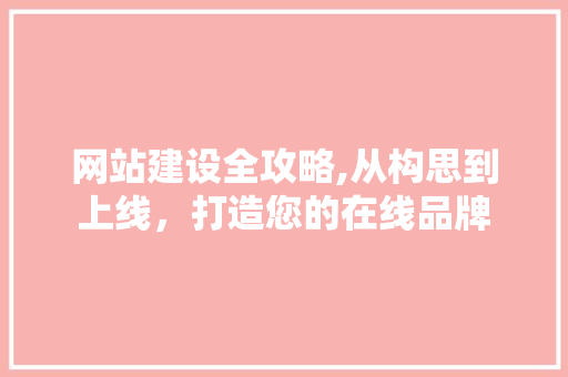 网站建设全攻略,从构思到上线，打造您的在线品牌